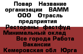 Повар › Название организации ­ ВАММ  , ООО › Отрасль предприятия ­ Рестораны, фастфуд › Минимальный оклад ­ 24 000 - Все города Работа » Вакансии   . Кемеровская обл.,Юрга г.